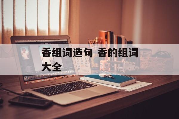 香组词造句 香的组词大全-第1张图片-