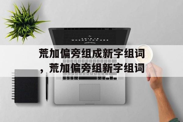 荒加偏旁组成新字组词，荒加偏旁组新字组词-第1张图片-