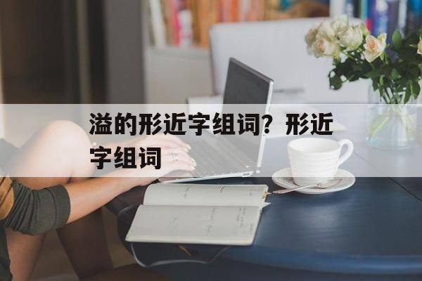 溢的形近字组词？形近字组词-第1张图片-