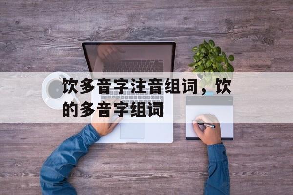饮多音字注音组词，饮的多音字组词-第1张图片-