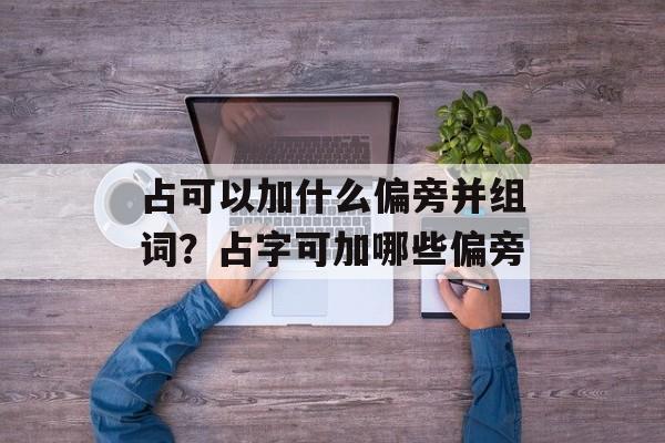 占可以加什么偏旁并组词？占字可加哪些偏旁-第1张图片-