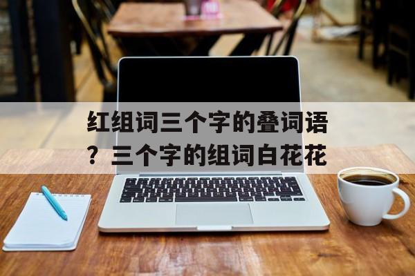 红组词三个字的叠词语？三个字的组词白花花-第1张图片-