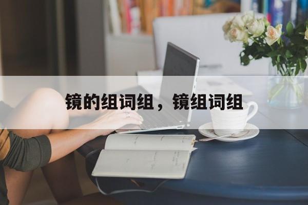 镜的组词组，镜组词组-第1张图片-