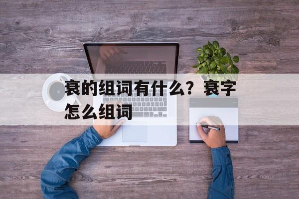 衰的组词有什么？衰字怎么组词-第1张图片-