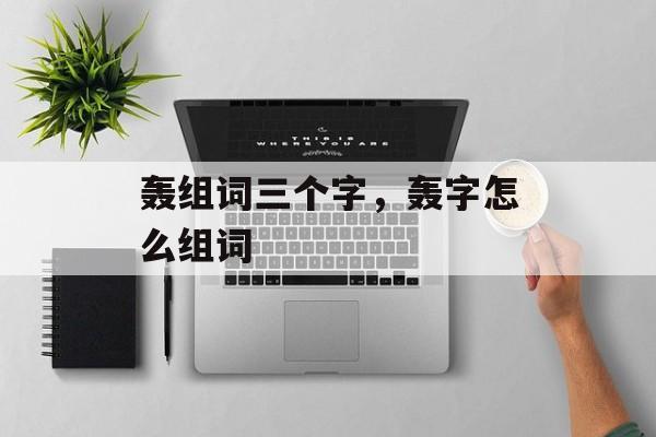 轰组词三个字，轰字怎么组词-第1张图片-