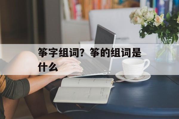 筝字组词？筝的组词是什么-第1张图片-