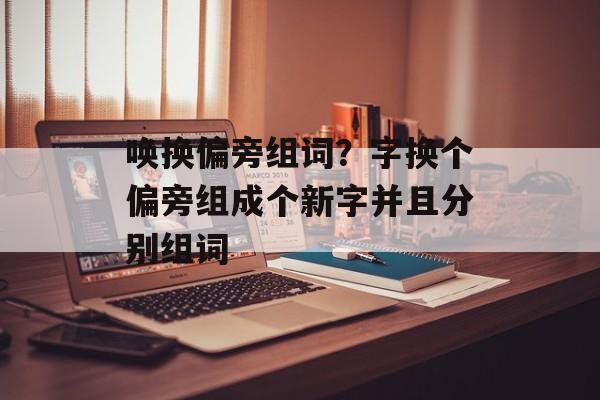 唤换偏旁组词？字换个偏旁组成个新字并且分别组词-第1张图片-