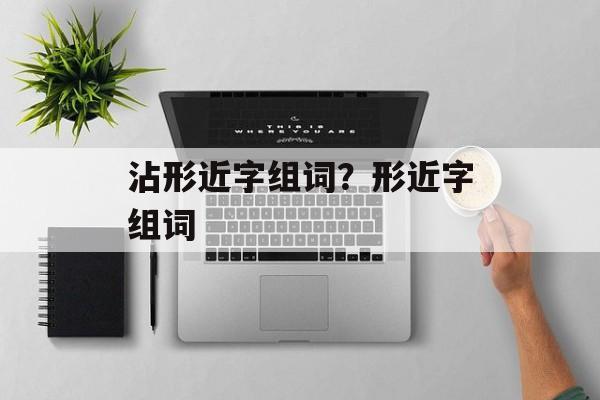 沾形近字组词？形近字组词-第1张图片-