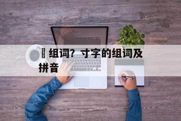 籿组词？寸字的组词及拼音-第1张图片-