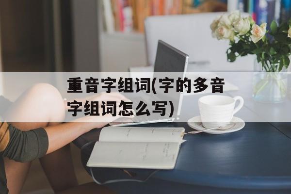 重音字组词(字的多音字组词怎么写)-第1张图片-