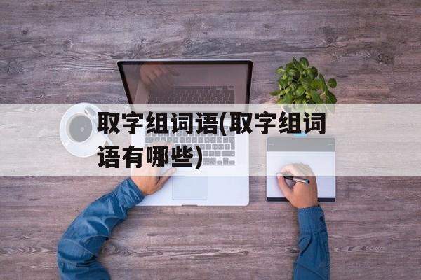 取字组词语(取字组词语有哪些)-第1张图片-