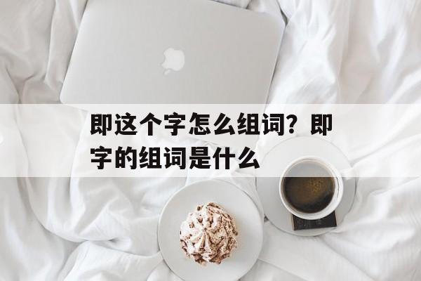 即这个字怎么组词？即字的组词是什么-第1张图片-