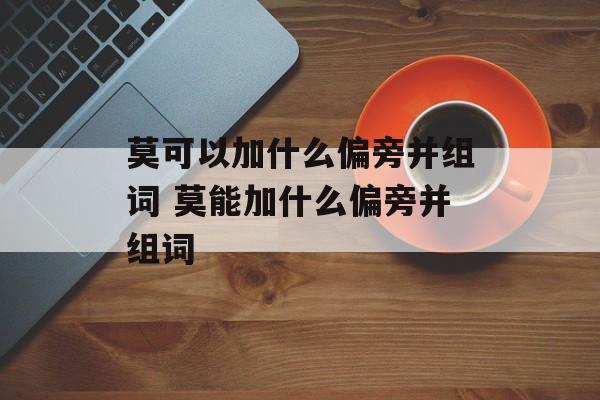 莫可以加什么偏旁并组词 莫能加什么偏旁并组词-第1张图片-