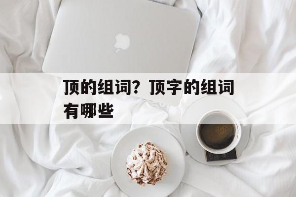 顶的组词？顶字的组词有哪些-第1张图片-