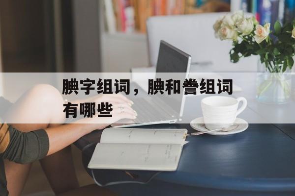 腆字组词，腆和誊组词有哪些-第1张图片-