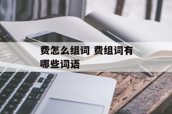 费怎么组词 费组词有哪些词语-第1张图片-