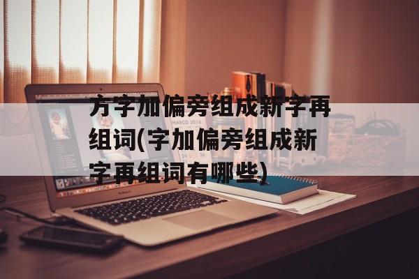 方字加偏旁组成新字再组词(字加偏旁组成新字再组词有哪些)-第1张图片-