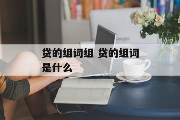 贷的组词组 贷的组词是什么-第1张图片-