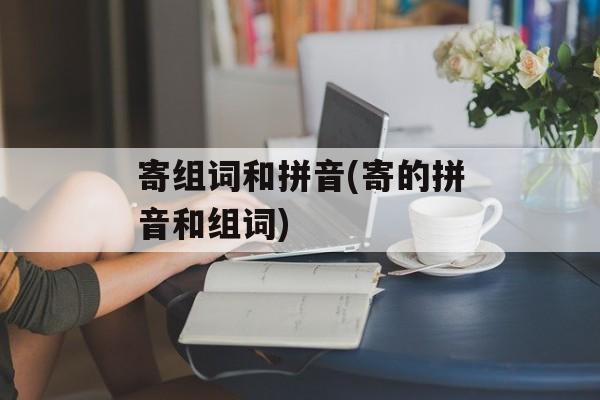 寄组词和拼音(寄的拼音和组词)-第1张图片-