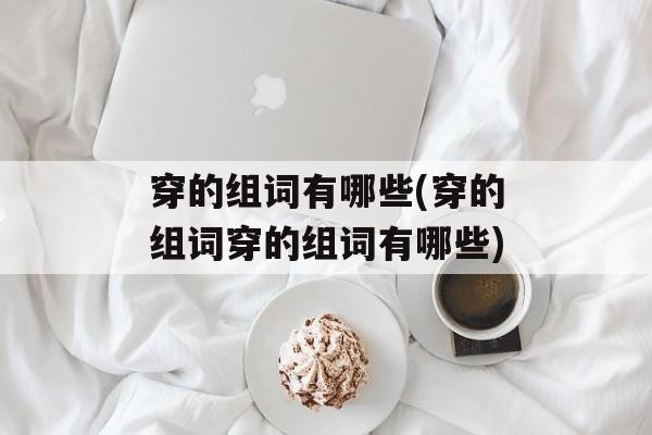 穿的组词有哪些(穿的组词穿的组词有哪些)-第1张图片-