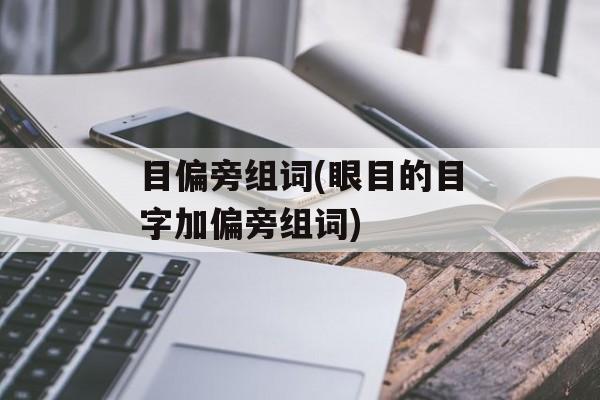 目偏旁组词(眼目的目字加偏旁组词)-第1张图片-