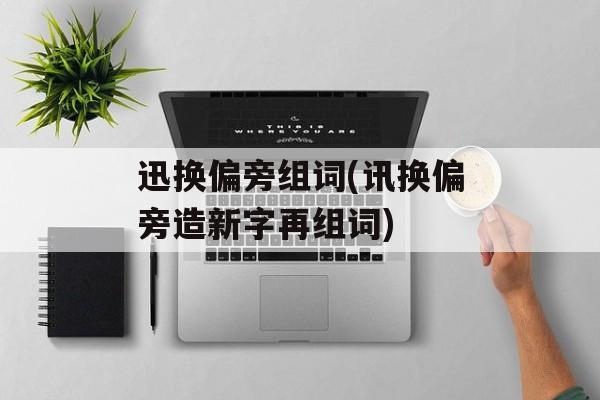 迅换偏旁组词(讯换偏旁造新字再组词)-第1张图片-