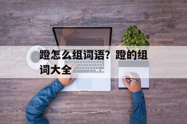 蹬怎么组词语？蹬的组词大全-第1张图片-