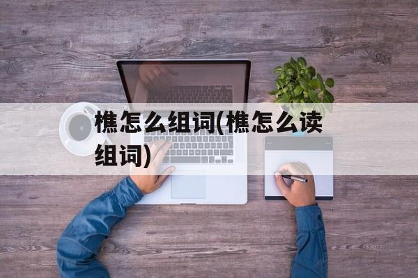 樵怎么组词(樵怎么读组词)-第1张图片-