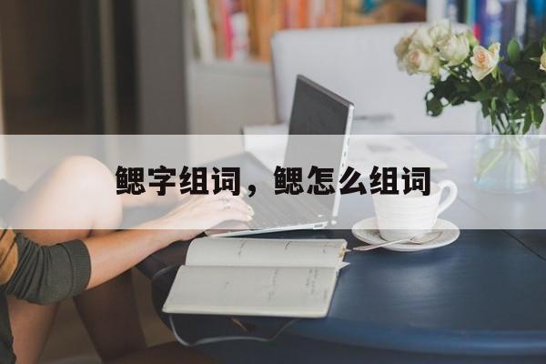 鳃字组词，鳃怎么组词-第1张图片-