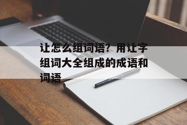 让怎么组词语？用让字组词大全组成的成语和词语-第1张图片-