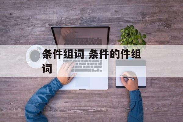 条件组词 条件的件组词-第1张图片-