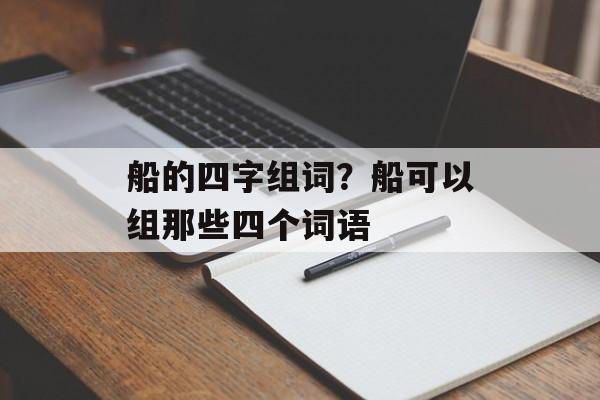 船的四字组词？船可以组那些四个词语-第1张图片-