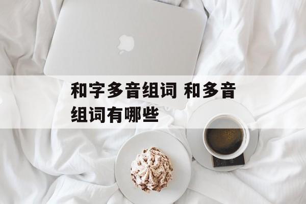和字多音组词 和多音组词有哪些-第1张图片-