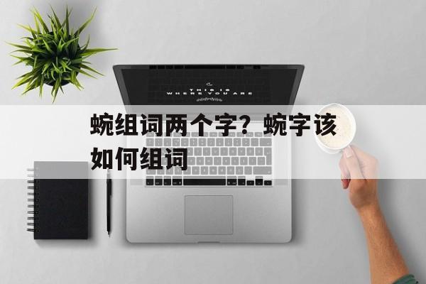 蜿组词两个字？蜿字该如何组词-第1张图片-