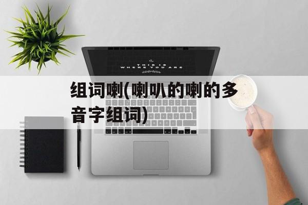 组词喇(喇叭的喇的多音字组词)-第1张图片-
