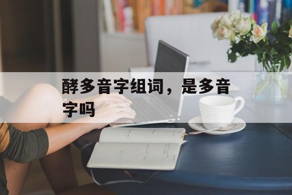 酵多音字组词，是多音字吗-第1张图片-