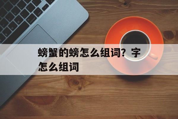 螃蟹的螃怎么组词？字怎么组词-第1张图片-