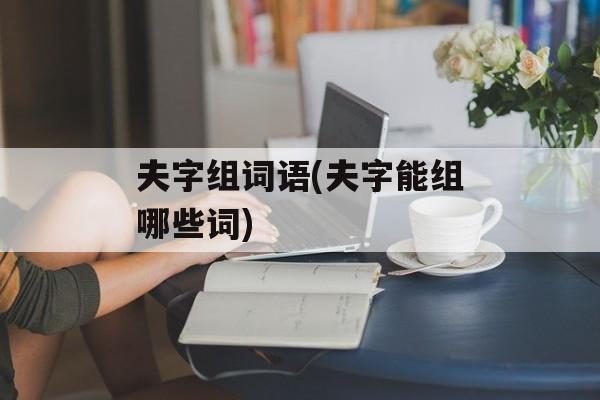 夫字组词语(夫字能组哪些词)-第1张图片-