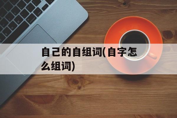 自己的自组词(自字怎么组词)-第1张图片-