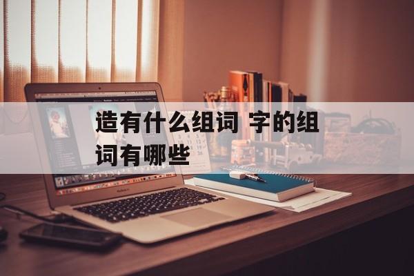 造有什么组词 字的组词有哪些-第1张图片-