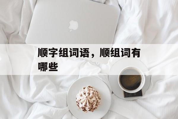 顺字组词语，顺组词有哪些-第1张图片-