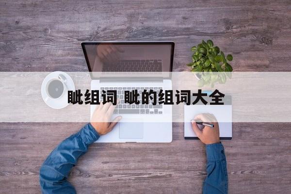 眦组词 眦的组词大全-第1张图片-