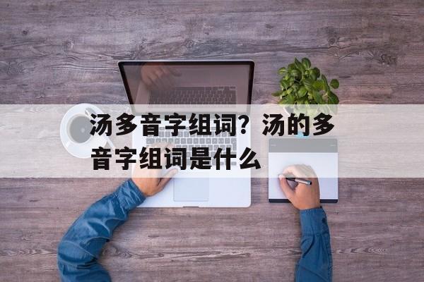 汤多音字组词？汤的多音字组词是什么-第1张图片-