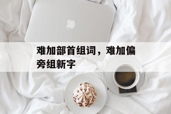 难加部首组词，难加偏旁组新字-第1张图片-