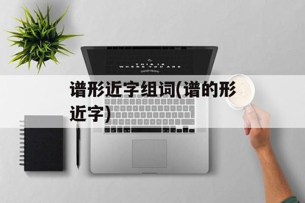 谱形近字组词(谱的形近字)-第1张图片-
