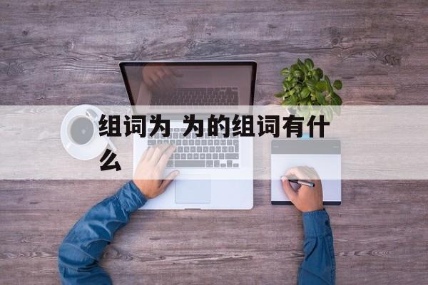 组词为 为的组词有什么-第1张图片-