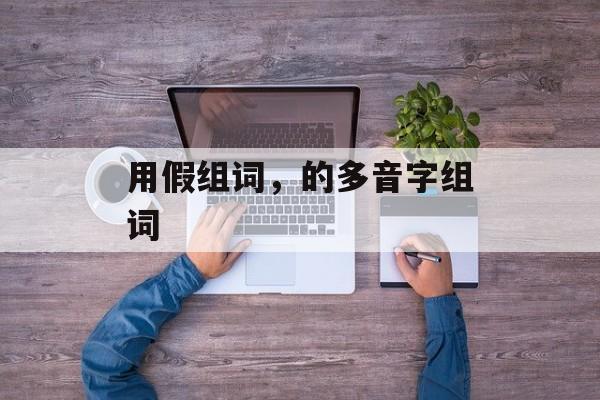 用假组词，的多音字组词-第1张图片-