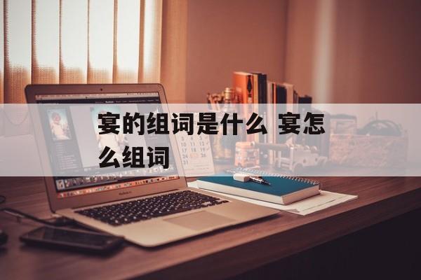宴的组词是什么 宴怎么组词-第1张图片-
