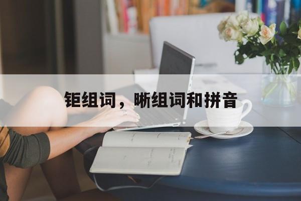 钜组词，晰组词和拼音-第1张图片-