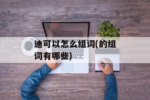 迪可以怎么组词(的组词有哪些)-第1张图片-